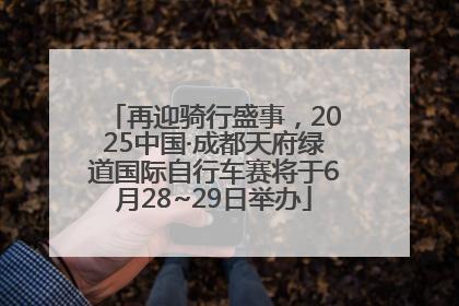 再迎骑行盛事，2025中国·成都天府绿道国际自行车赛将于6月28~29日举办