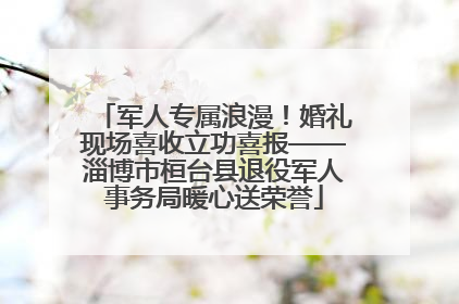 军人专属浪漫！婚礼现场喜收立功喜报——淄博市桓台县退役军人事务局暖心送荣誉