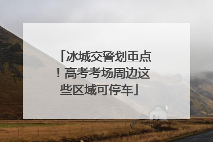 冰城交警划重点！高考考场周边这些区域可停车