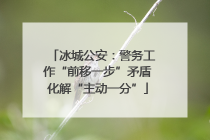 冰城公安：警务工作“前移一步”矛盾化解“主动一分”