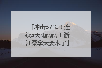 冲击37℃！连续5天雨雨雨！浙江桑拿天要来了