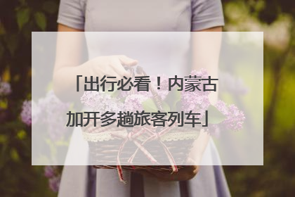 出行必看！内蒙古加开多趟旅客列车