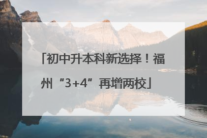 初中升本科新选择！福州“3+4”再增两校