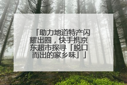 助力地道特产闪耀出圈，快手携京东超市探寻「脱口而出的家乡味」