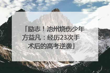 励志！池州烧伤少年方益凡：经历23次手术后的高考逆袭
