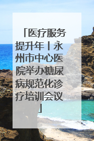 医疗服务提升年丨永州市中心医院举办糖尿病规范化诊疗培训会议