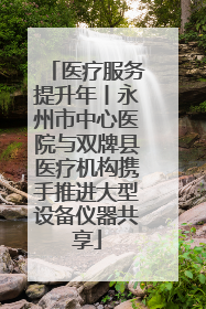 医疗服务提升年丨永州市中心医院与双牌县医疗机构携手推进大型设备仪器共享