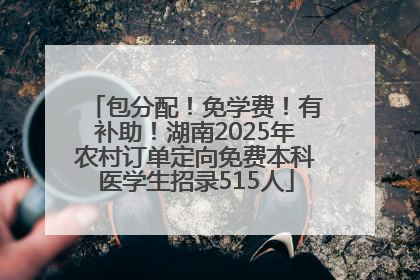 包分配！免学费！有补助！湖南2025年农村订单定向免费本科医学生招录515人