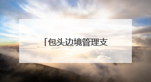 包头边境管理支队：用忠诚与担当驻守祖国北疆