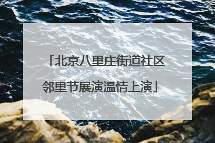 北京八里庄街道社区邻里节展演温情上演