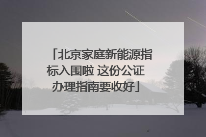 北京家庭新能源指标入围啦 这份公证办理指南要收好