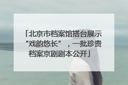 北京市档案馆搭台展示“戏韵悠长”，一批珍贵档案京剧剧本公开