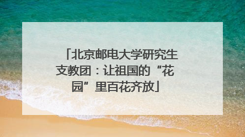 北京邮电大学研究生支教团：让祖国的“花园”里百花齐放