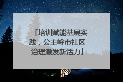 培训赋能基层实践，公主岭市社区治理激发新活力