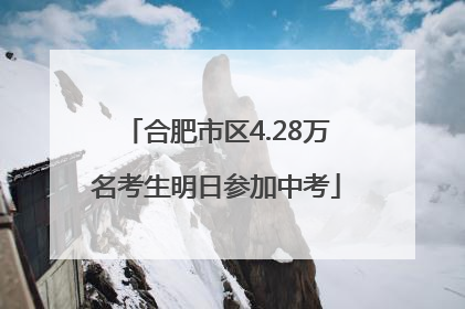 合肥市区4.28万名考生明日参加中考