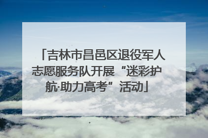 吉林市昌邑区退役军人志愿服务队开展“迷彩护航·助力高考”活动