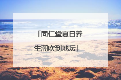 同仁堂夏日养生潮吹到地坛