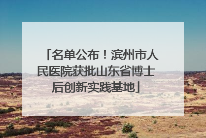 名单公布！滨州市人民医院获批山东省博士后创新实践基地