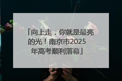 向上走，你就是最亮的光！南京市2025年高考顺利落幕