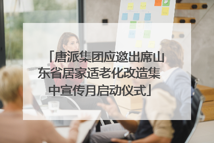 唐派集团应邀出席山东省居家适老化改造集中宣传月启动仪式