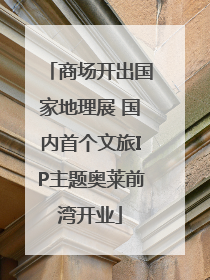 商场开出国家地理展 国内首个文旅IP主题奥莱前湾开业