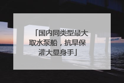 国内同类型最大取水泵船，抗旱保灌大显身手