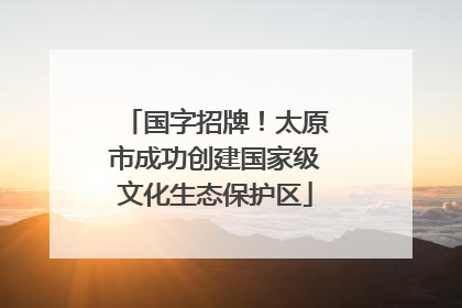 国字招牌！太原市成功创建国家级文化生态保护区
