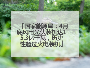 国家能源局：4月底风电光伏装机达15.3亿千瓦，历史性超过火电装机