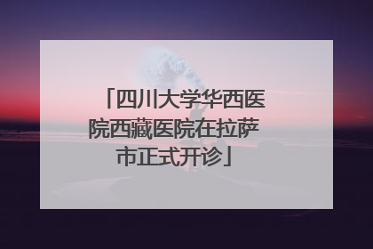 四川大学华西医院西藏医院在拉萨市正式开诊