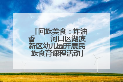 回族美食：炸油香——河口区湖滨新区幼儿园开展民族食育课程活动