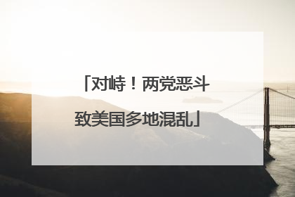 对峙！两党恶斗致美国多地混乱