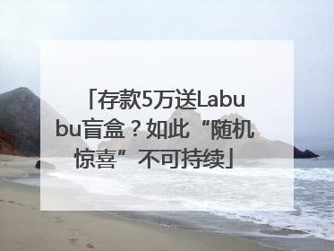 存款5万送Labubu盲盒？如此“随机惊喜”不可持续