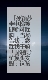 孙颖莎坐电梯被邱贻可踩脚，当场告状：您踩我干嘛！邱指导忙摸头安慰：这孩子