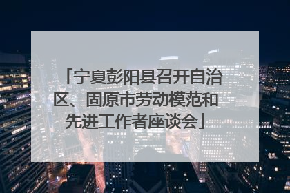 宁夏彭阳县召开自治区、固原市劳动模范和先进工作者座谈会