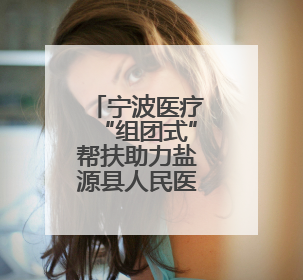 宁波医疗“组团式”帮扶助力盐源县人民医院纪实
