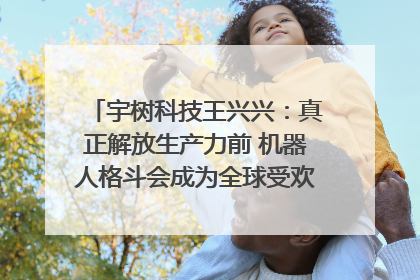 宇树科技王兴兴：真正解放生产力前 机器人格斗会成为全球受欢迎的赛事｜科技观察