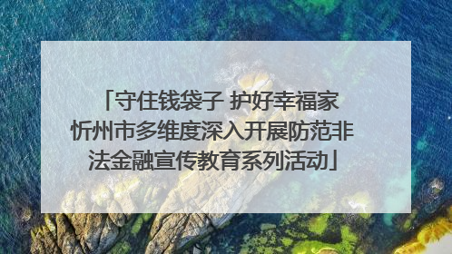 守住钱袋子 护好幸福家 忻州市多维度深入开展防范非法金融宣传教育系列活动