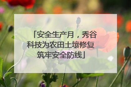 安全生产月，秀谷科技为农田土壤修复筑牢安全防线