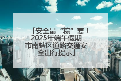 安全最“粽”要！2025年端午假期市南辖区道路交通安全出行提示
