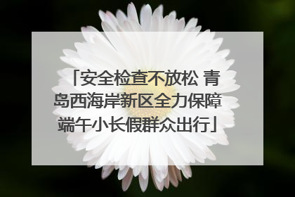 安全检查不放松 青岛西海岸新区全力保障端午小长假群众出行