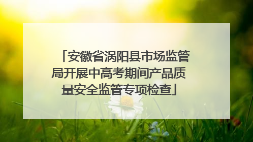 安徽省涡阳县市场监管局开展中高考期间产品质量安全监管专项检查