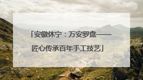 安徽休宁：万安罗盘——匠心传承百年手工技艺