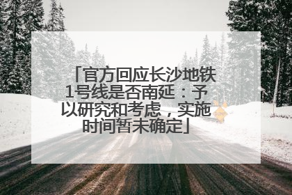 官方回应长沙地铁1号线是否南延：予以研究和考虑，实施时间暂未确定