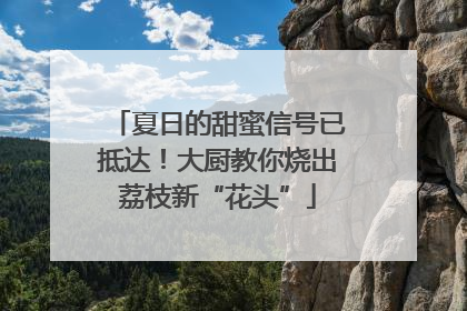 夏日的甜蜜信号已抵达！大厨教你烧出荔枝新“花头”