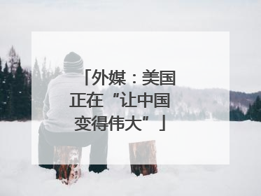 外媒：美国正在“让中国变得伟大”