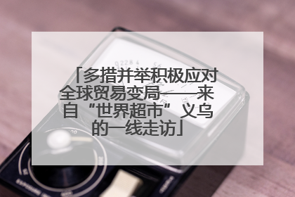 多措并举积极应对全球贸易变局——来自“世界超市”义乌的一线走访
