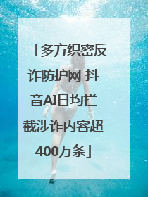 多方织密反诈防护网 抖音AI日均拦截涉诈内容超400万条