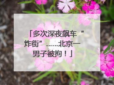 多次深夜飙车“炸街”……北京一男子被拘！