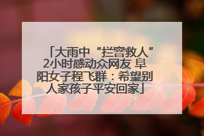 大雨中“拦窨救人”2小时感动众网友 阜阳女子程飞群：希望别人家孩子平安回家