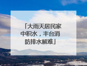 大雨天居民家中积水，丰台消防排水解难